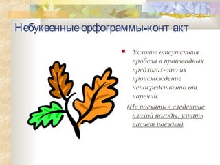 -Небуквенныеорфограммы конт акт
 Условие отсутствия
пробела в производных
предлогах-это их
происхождение
непосредственно от
наречий.
(Не поехать в следствие
плохой погоды, узнать
насчёт поездки)
 