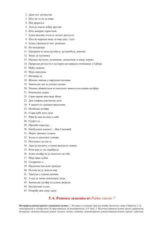 2. Дани мог детињства
3. Шта ми то не да мира
4. Мој пријатељ
5. Лепо је имати добре другове
6. Шта замерам одраслима
7. Једна шаљива згода са летњег распуста
8. Шта ме највише веже за овај град / село
9. Једна страница из мог дневника
10. На екскурзији
11. Панорама из воза (аутобуса, аутомобила, авиона)
12. Запис са путовања
13. Писање честитке, позивнице, захвалнице и имејл поруке
14. Природне реткости и културно-историјски споменици у Србији
15. Међу својима
16. Моја породица
17. Интервју са
18. Женски ликови у народним песмама
19. Занимљив лик из епских песама
20. Писање обавештења из школског живота или најава догађаја
21. Изненадни сусрет
22. Свако време има своје Феме
23. Док стварам уметничко дело
24. У машти по далеким пределима
25. Необичан догађај
26. Стара кућа мога деде
27. Рећи ћу вам истину о себи
28. Сусрет са ...
29. Пролеће поручује...
30. Необуздана младост – Иво Сенковић
31. Мојих тринаест година
32. Згода са школског одмора
33. Постидео/-ла сам се
34. Лако је осудити, а тешко разумети човека
35. Речи које су ме охрабриле
36. Један догађај ме је подсетио на тебе
37. Моја прва љубав
38. Сатирично о...
39. Најлепши школски тренуци
40. Истина ми је донела мир
41. Тренуци у којима уживам
42. A кад се тиква покондири, онда...
43. Занимљив догађај из седмог разреда
44. Нестрпљив/-а сам...
45. Открићу вам своју тајну
5. 6. Решења задатака из Радне свеске 7
Историјски развој српског књижевног језика: 1. На карти се показује простор између Балтичког мора и Карпата; 2. а)
земљорадњом и сточарством, б) прасловенски, в) индоевропској, г) 9. веку; 3. Источнословенски језици: руски, украјински,
белоруски; западнословенски језици: пољски, чешки, словачки, лужичкосрпски; јужнословенски језици: српски / хрватски,
 