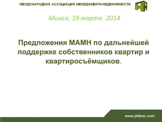 Минск, 19 марта 2014
Предложения МАМН по дальнейшей
поддержке собственников квартир и
квартиросъёмщиков.
 