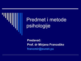 Predmet i metode
psihologije

Predavač:
Prof. dr Mirjana Franceško
francmir@eunet.yu
 