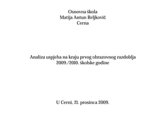 Osnovna škola
              Matija Antun Reljković
                      Cerna




Analiza uspjeha na kraju prvog obrazovnog razdoblja
             2009./2010. školske godine




            U Cerni, 21. prosinca 2009.
 
