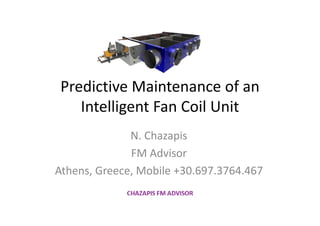 Predictive Maintenance of anPredictive Maintenance of an 
Intelligent Fan Coil Unit g
N. ChazapisN. Chazapis
FM Advisor
Athens, Greece, Mobile +30.697.3764.467
 