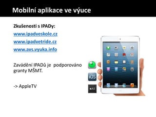 Zkušenosti s IPADy:
www.ipadveskole.cz
www.ipadvetride.cz
www.avs.vyuka.info
Zavádění IPADů je podporováno
granty MŠMT.
-> AppleTV
Mobilní aplikace ve výuce
 