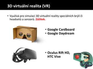 3D virtuální realita (VR)
• Využívá pro simulaci 3D virtuální reality speciálních brýlí či
headsetů a senzorů. Zážitek.
• Google Cardboard
• Google Daydream
• Oculus Rift HD,
HTC Vive
 