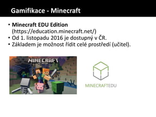 • Minecraft EDU Edition
(https://education.minecraft.net/)
• Od 1. listopadu 2016 je dostupný v ČR.
• Základem je možnost řídit celé prostředí (učitel).
Gamifikace - Minecraft
 