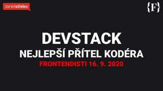 DEVSTACK
NEJLEPŠÍ PŘÍTEL KODÉRA
FRONTENDISTI 16. 9. 2020
 