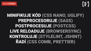 MINIFIKUJE KÓD (CSS NANO, UGLIFY)
PREPROCESORUJE (SASS)
POSTPROCESUJE (POSTCSS)
LIVE RELOADUJE (BROWSERSYNC)
KONTROLUJE (STYLELINT, JSHINT)
ŘADÍ (CSS COMB, PRETTIER)
 
