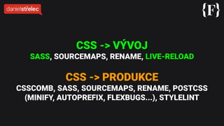 CSS -> VÝVOJ
SASS, SOURCEMAPS, RENAME, LIVE-RELOAD
CSS -> PRODUKCE
CSSCOMB, SASS, SOURCEMAPS, RENAME, POSTCSS
(MINIFY, AUTOPREFIX, FLEXBUGS...), STYLELINT
 