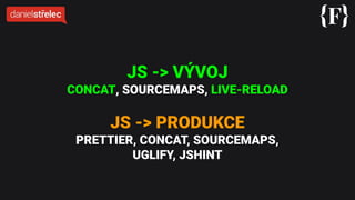 JS -> VÝVOJ
CONCAT, SOURCEMAPS, LIVE-RELOAD
JS -> PRODUKCE
PRETTIER, CONCAT, SOURCEMAPS,
UGLIFY, JSHINT
 