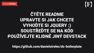 ČTĚTE README
UPRAVTE SI JAK CHCETE
VYHOĎTE SI JQUERY :)
SOUSTŘEĎTE SE NA KÓD
POUŽÍVEJTE KLIDNĚ JINÝ DEVSTACK
https://github.com/danielstrelec/ds-boilerplate
 