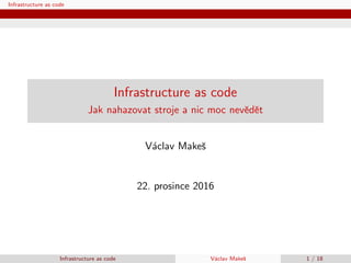 Infrastructure as code
Infrastructure as code
Jak nahazovat stroje a nic moc nevˇedˇet
V´aclav Makeˇs
22. prosince 2016
Infrastructure as code V´aclav Makeˇs 1 / 18
 
