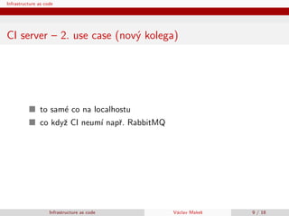 Infrastructure as code
CI server – 2. use case (nov´y kolega)
to sam´e co na localhostu
co kdyˇz CI neum´ı napˇr. RabbitMQ...