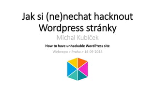 Jak si (ne)nechat hacknout 
Wordpress stránky 
Michal Kubíček 
How to have unhackableWordPress site 
Webexpo > Praha > 14-09-2014 
 