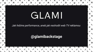Jak řešíme performance, aneb jak neshodit web TV reklamou
@glamibackstage
 