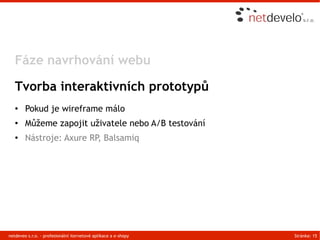 Fáze navrhování webu

   Tvorba interaktivních prototypů
   ●    Pokud je wireframe málo
   ●    Můžeme zapojit uživatele nebo A/B testování
   ●    Nástroje: Axure RP, Balsamiq




netdeveo s.r.o. - profesionální iternetové aplikace a e-shopy   Stránka: 15
 