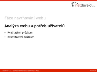 Fáze navrhování webu

   Analýza webu a potřeb uživatelů
   ●    Kvalitativní průzkum
   ●    Kvantitativní průzkum




netdeveo s.r.o. - profesionální iternetové aplikace a e-shopy   Stránka: 9
 