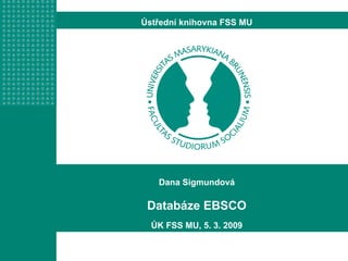 Dana Sigmundová Databáze EBSCO ÚK FSS MU, 5. 3. 2009 Ústřední knihovna FSS MU 