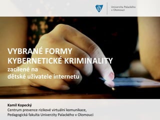 VYBRANÉ FORMY
KYBERNETICKÉ KRIMINALITY
zacílené na
dětské uživatele internetu
Kamil Kopecký
Centrum prevence rizikové virtuální komunikace,
Pedagogická fakulta Univerzity Palackého v Olomouci
 