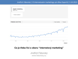 Jindřich Fáborský | O internetovém marketingu pro Blox Expertů| 3.10.2013

Co je třeba říci o oboru “internetový marketing”
Jindřich Fáborský
www.faborsky.cz

 