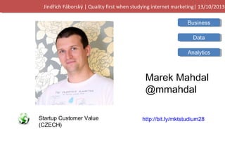Jindřich Fáborský | Quality first when studying internet marketing| 13/10/2013
Business
Data
Analytics

Marek Mahdal
@mmahdal
Startup Customer Value (CZECH)

http://bit.ly/mktstudium28

 