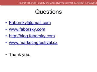 Jindřich Fáborský | Quality first when studying internet marketing| 13/10/2013

Questions
• Faborsky@gmail.com
• www.faborsky.com
• http://blog.faborsky.com
• www.marketingfestival.cz
!

• Thank you.

 