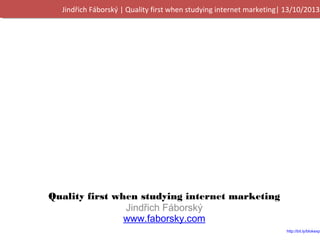 Jindřich Fáborský | Quality first when studying internet marketing| 13/10/2013

!
Quality first when studying internet marketing
Jindřich Fáborský
www.faborsky.com

http://bit.ly/
blokexpertu05

 