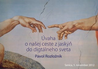 Úvaha
o našej ceste z jaskýň
do digtálneho sveta
    Pavol Rozložník

                      Senica, 5. november 2012
 