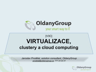 [V3C] VIRTUALIZACE,clustery a cloudcomputing Jaroslav Prodělal, solutionconsultant, OldanyGroup jprodelal@oldanygroup.cz, 777 23 22 21 