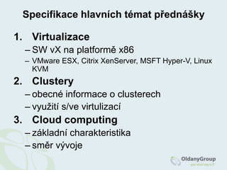 Specifikace hlavních témat přednáškyVirtualizace SW vX na platformě x86VMware ESX, CitrixXenServer, MSFT Hyper-V, Linux KVMClustery obecné informace o clusterechvyužití s/ve virtulizacíCloudcomputingzákladní charakteristikasměr vývoje