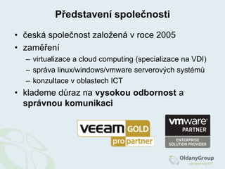 Představení společnostičeská společnost založená v roce 2005zaměřenívirtualizace a cloud computing (specializace na VDI)správa linux/windows/vmware serverových systémůkonzultace v oblastech ICTklademe důraz na vysokou odbornost a správnou komunikaci