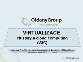VIRTUALIZACE,clustery a cloudcomputing(V3C) Jaroslav Prodělal, virtualizationconsultant & architect, OldanyGroup jprodelal@oldanygroup.cz, 777 23 22 21 