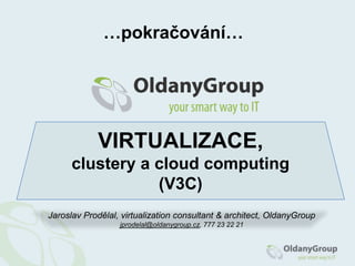 …pokračování…<br />VIRTUALIZACE,clustery a cloudcomputing(V3C)<br />Jaroslav Prodělal, virtualizationconsultant & architec...