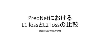 PredNetにおける
L1 lossとL2 lossの比較
第３回SIG-WBAオフ会
 