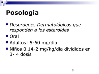 8
Posologia
 Desordenes Dermatológicos que
responden a los esteroides
 Oral
 Adultos: 5-60 mg/dia
 Niños 0.14-2 mg/kg/dia divididos en
3- 4 dosis
 