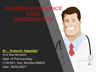 PHARMACOVIGILANCE
CASE
PRESENTATION
Dr. Pranesh Pawaskar
First Year Resident
Dept. of Pharmacology
L.T.M.M.C. Sion, Mumbai 400022
Date : 06/01/2017 1
 