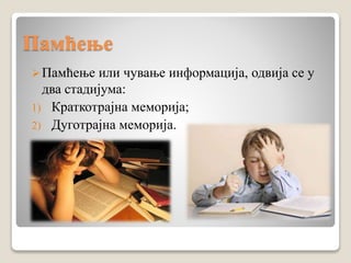 Памћење
Памћење или чување информација, одвија се у
два стадијума:
1) Краткотрајна меморија;
2) Дуготрајна меморија.
 