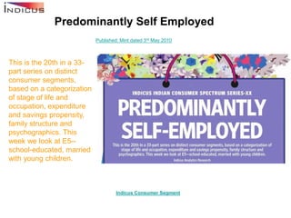 Predominantly Self Employed
                            Published: Mint dated 3rd May 2010



This is the 20th in a 33-
part series on distinct
consumer segments,
based on a categorization
of stage of life and
occupation, expenditure
and savings propensity,
family structure and
psychographics. This
week we look at E5--
school-educated, married
with young children.



                                     Indicus Consumer Segment
 