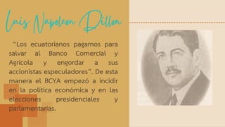 Luis Napoleon Dillon
“Los ecuatorianos pagamos para
salvar al Banco Comercial y
Agrícola y engordar a sus
accionistas especuladores”. De esta
manera el BCYA empezó a incidir
en la política económica y en las
elecciones presidenciales y
parlamentarias.
 