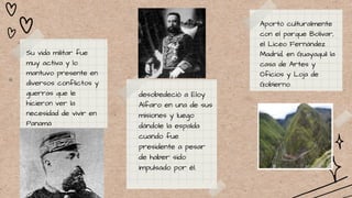 desobedeció a Eloy
Alfaro en una de sus
misiones y luego
dándole la espalda
cuando fue
presidente a pesar
de haber sido
impulsado por él.
Su vida militar fue
muy activa y lo
mantuvo presente en
diversos conflictos y
guerras que le
hicieron ver la
necesidad de vivir en
Panamá
Aportó culturalmente
con el parque Bolívar,
el Liceo Fernández
Madrid, en Guayaquil la
casa de Artes y
Oficios y Loja de
Gobierno.
 