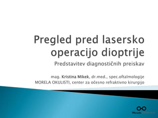 Predstavitev diagnostičnih preiskav
mag. Kristina Mikek, dr.med., spec.oftalmologije
MORELA OKULISTI, center za očesno refraktivno kirurgijo
 