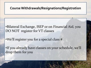 Course Withdrawals/Resignations/Registration




•Bilateral Exchange, ISEP or on Financial Aid, you
DO NOT register for VT classes

•We’ll register you for a special class #

•If you already have classes on your schedule, we’ll
drop them for you
 