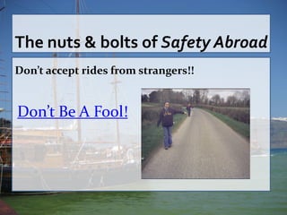 The nuts & bolts of Safety Abroad
Don’t accept rides from strangers!!


Don’t Be A Fool!
 