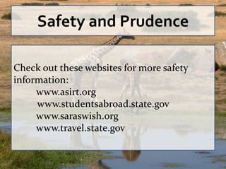 Safety and Prudence

Check out these websites for more safety
information:
     www.asirt.org
     www.studentsabroad.state.gov
     www.saraswish.org
     www.travel.state.gov
 
