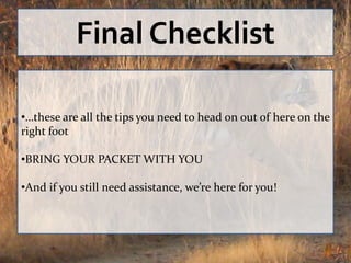 Final Checklist

•…these are all the tips you need to head on out of here on the
right foot

•BRING YOUR PACKET WITH YOU

•And if you still need assistance, we’re here for you!
 