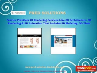 PRED SOLUTIONS
   Service Providers Of Rendering Services Like 3D Architecture, 3D   
    Rendering & 3D Animation That Includes 3D Modeling, 3D Flash




                www.pred­solution.tradeindia.com
               Copyright © 2012­13 by PRED SOLUTIONS All Rights Reserved. 
 