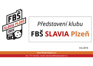 www.fbsslaviaplzen.cz
Tel.: 777 726 823 , email: sekretar@fbsslaviaplzen.cz
9.6.2016
Představení klubu
FBŠ SLAVIA Plzeň
 