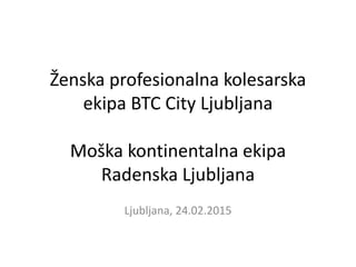 Ženska profesionalna kolesarska
ekipa BTC City Ljubljana
Moška kontinentalna ekipa
Radenska Ljubljana
Ljubljana, 24.02.2015
 