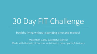 30 Day FIT Challenge
Healthy living without spending time and money!
More then 1,000 successful stories!
Made with the help of doctors, nutritionits, naturopaths & trainers
 