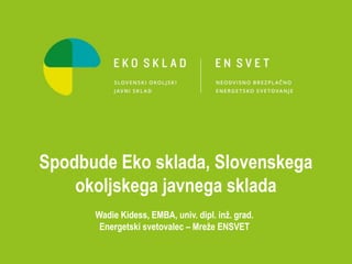 Spodbude Eko sklada, Slovenskega
okoljskega javnega sklada
Wadie Kidess, EMBA, univ. dipl. inž. grad.
Energetski svetovalec – Mreže ENSVET
 