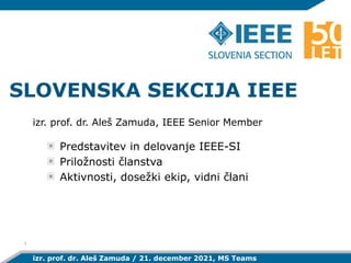 izr. prof. dr. Aleš Zamuda / 21. december 2021, MS Teams
SLOVENSKA SEKCIJA IEEE
izr. prof. dr. Aleš Zamuda, IEEE Senior Member
1
Predstavitev in delovanje IEEE-SI
Priložnosti članstva
Aktivnosti, dosežki ekip, vidni člani
 